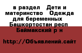  в раздел : Дети и материнство » Одежда для беременных . Башкортостан респ.,Баймакский р-н